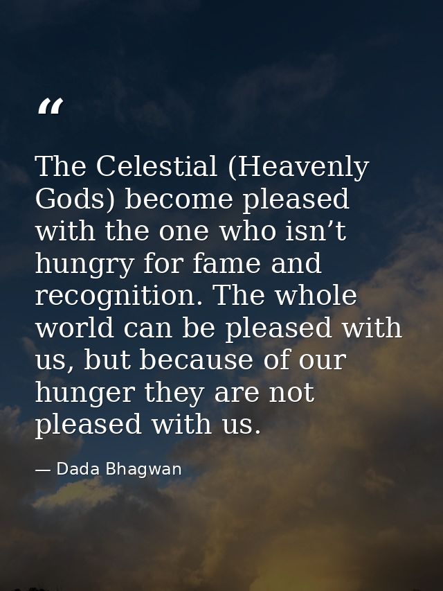 The Celestial (Heavenly Gods) become pleased with the one who isn’t hungry for fame and recognition. The whole world can — Dada Bhagwan