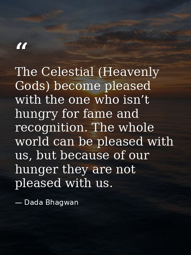 The Celestial (Heavenly Gods) become pleased with the one who isn’t hungry for fame and recognition. The whole world can — Dada Bhagwan