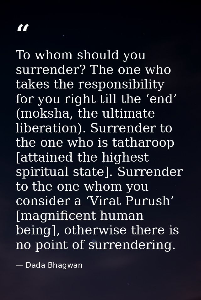 To whom should you surrender? The one who takes the responsibility for you right till the ‘end’ (moksha, the ultimate li — Dada Bhagwan