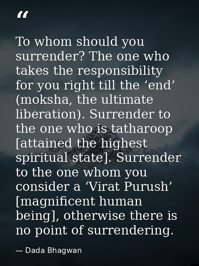 To whom should you surrender? The one who takes the responsibility for you right till the ‘end’ (moksha, the ultimate li — Dada Bhagwan