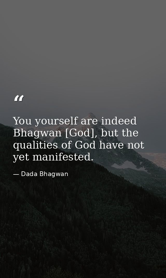 You yourself are indeed Bhagwan [God], but the qualities of God have not yet manifested. — Dada Bhagwan