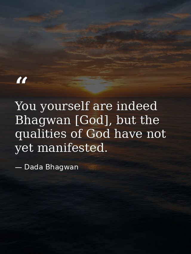 You yourself are indeed Bhagwan [God], but the qualities of God have not yet manifested. — Dada Bhagwan