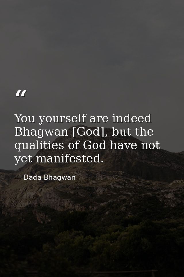You yourself are indeed Bhagwan [God], but the qualities of God have not yet manifested. — Dada Bhagwan