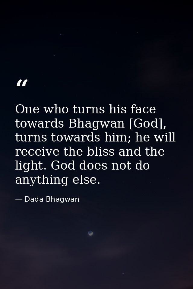 One who turns his face towards Bhagwan [God], turns towards him; he will receive the bliss and the light. God does not d — Dada Bhagwan