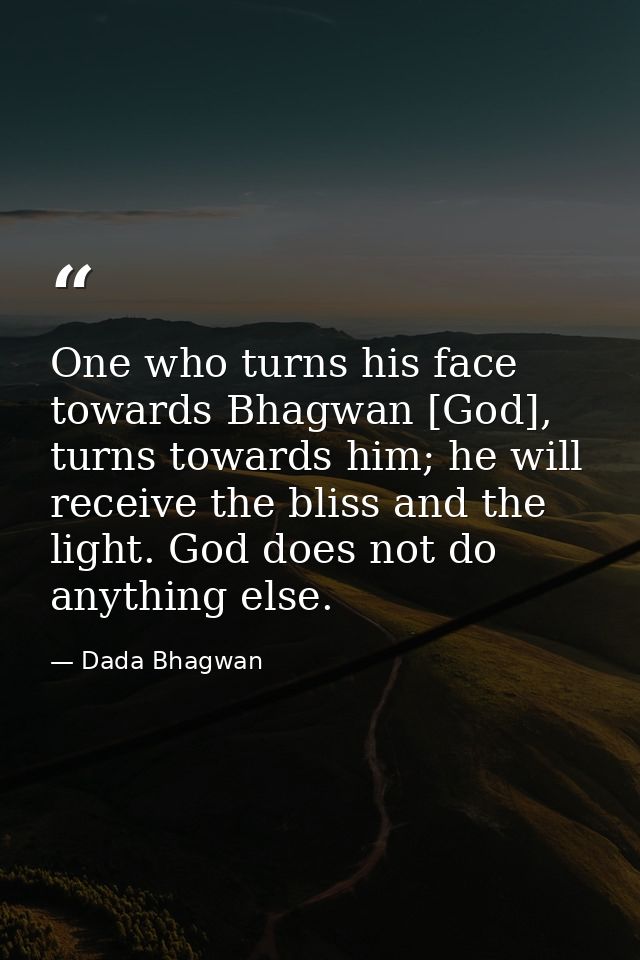 One who turns his face towards Bhagwan [God], turns towards him; he will receive the bliss and the light. God does not d — Dada Bhagwan