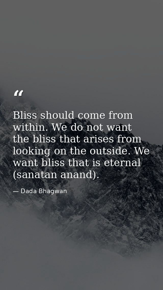 Bliss should come from within. We do not want the bliss that arises from looking on the outside. We want bliss that is e — Dada Bhagwan