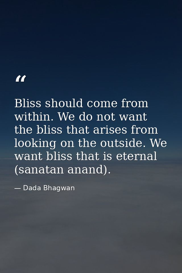 Bliss should come from within. We do not want the bliss that arises from looking on the outside. We want bliss that is e — Dada Bhagwan