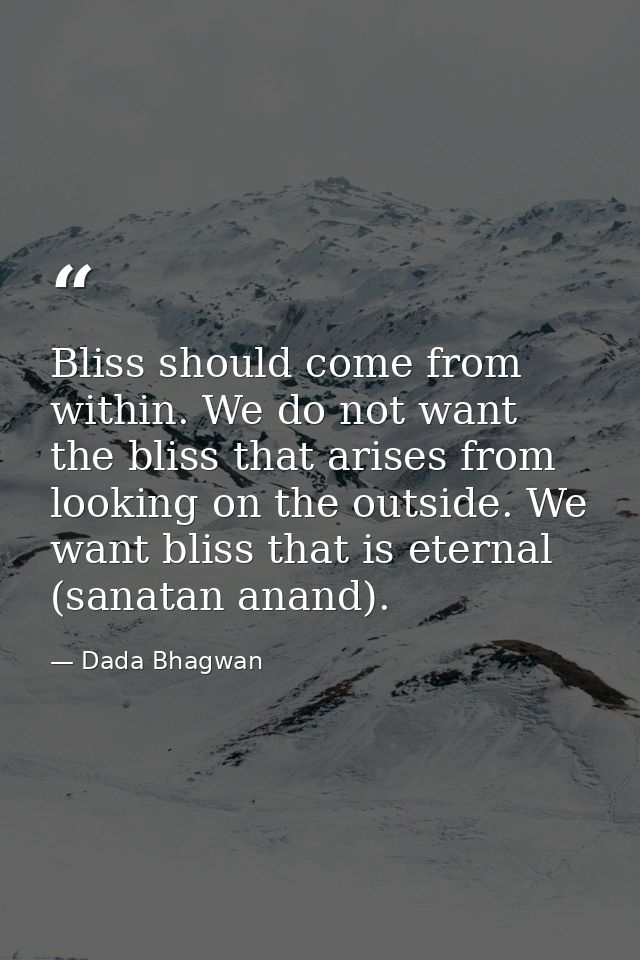 Bliss should come from within. We do not want the bliss that arises from looking on the outside. We want bliss that is e — Dada Bhagwan