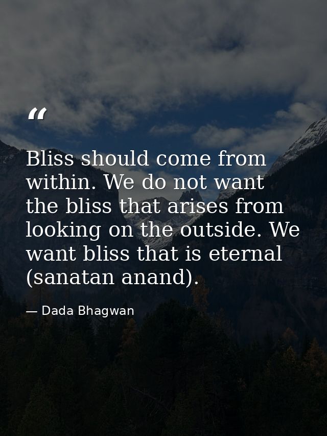 Bliss should come from within. We do not want the bliss that arises from looking on the outside. We want bliss that is e — Dada Bhagwan