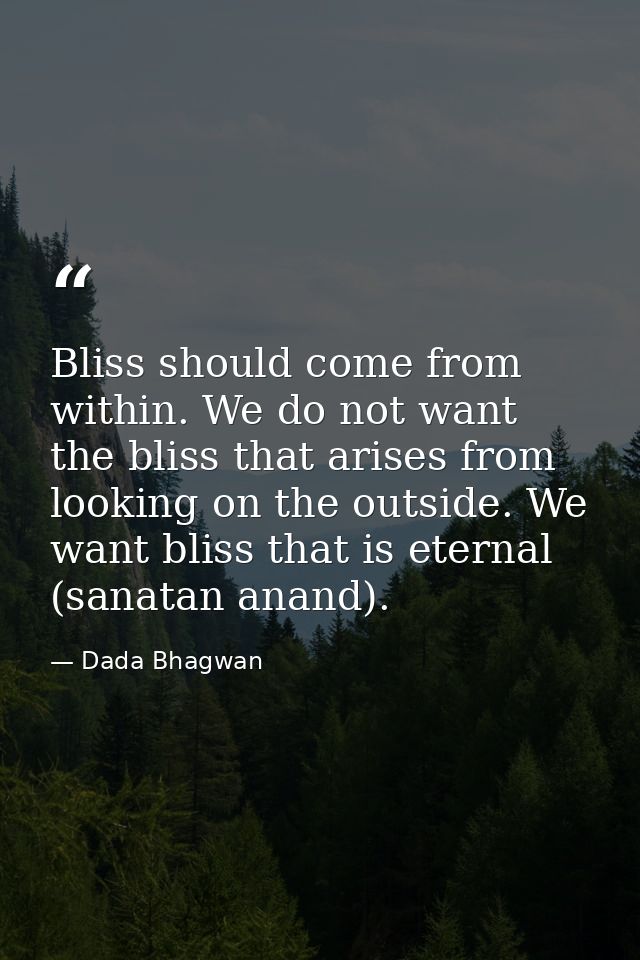 Bliss should come from within. We do not want the bliss that arises from looking on the outside. We want bliss that is e — Dada Bhagwan