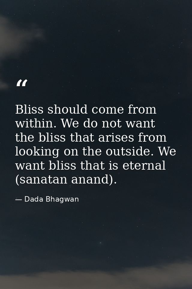 Bliss should come from within. We do not want the bliss that arises from looking on the outside. We want bliss that is e — Dada Bhagwan