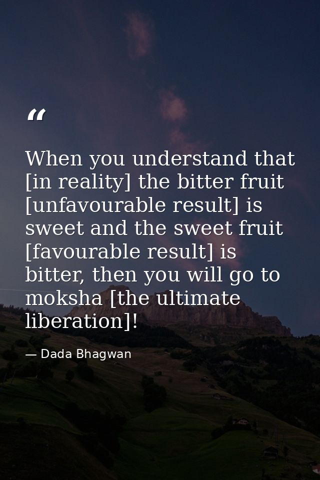 When you understand that [in reality] the bitter fruit [unfavourable result] is sweet and the sweet fruit [favourable re — Dada Bhagwan