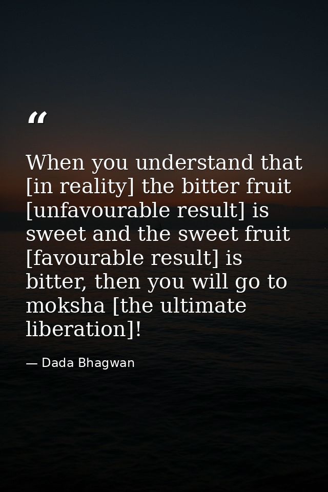 When you understand that [in reality] the bitter fruit [unfavourable result] is sweet and the sweet fruit [favourable re — Dada Bhagwan