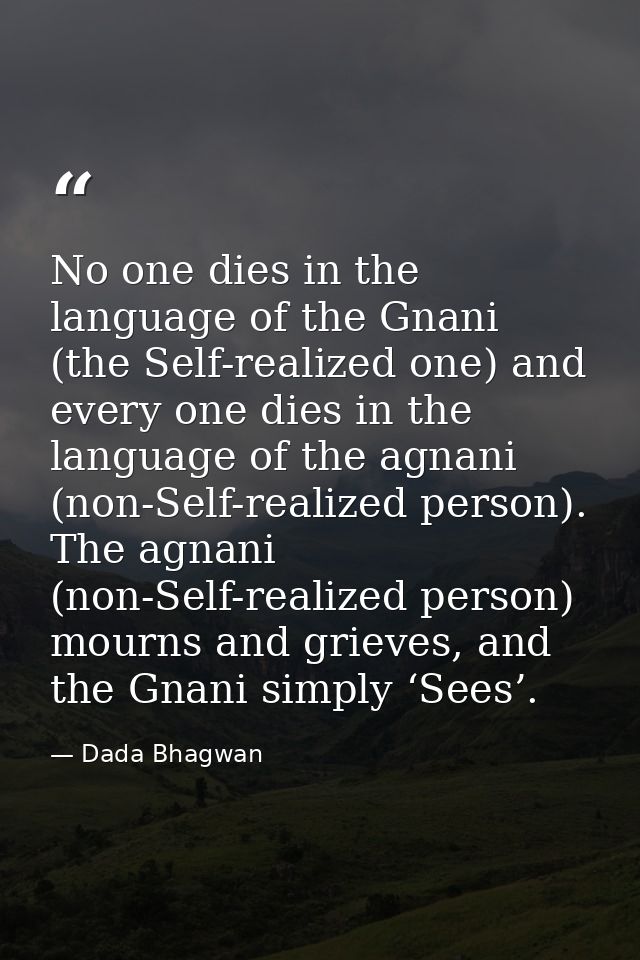 No one dies in the language of the Gnani (the Self-realized one) and every one dies in the language of the agnani (non-S — Dada Bhagwan