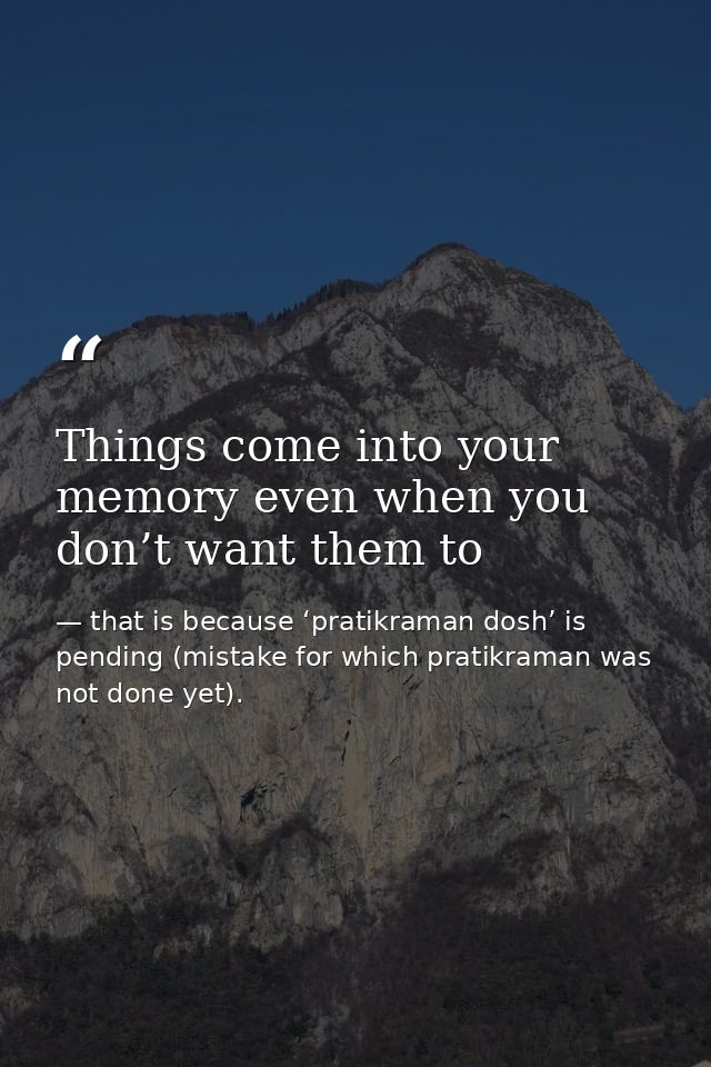 Things come into your memory even when you don’t want them to — that is because ‘pratikraman dosh’ is pending (mistake for which pratikraman was not done yet).