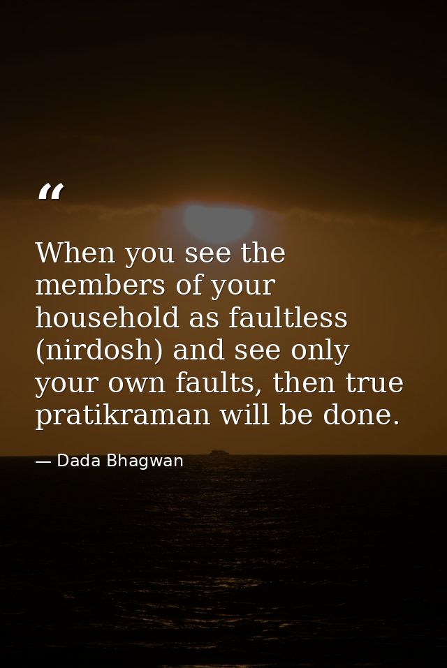When you see the members of your household as faultless (nirdosh) and see only your own faults, then true pratikraman wi — Dada Bhagwan