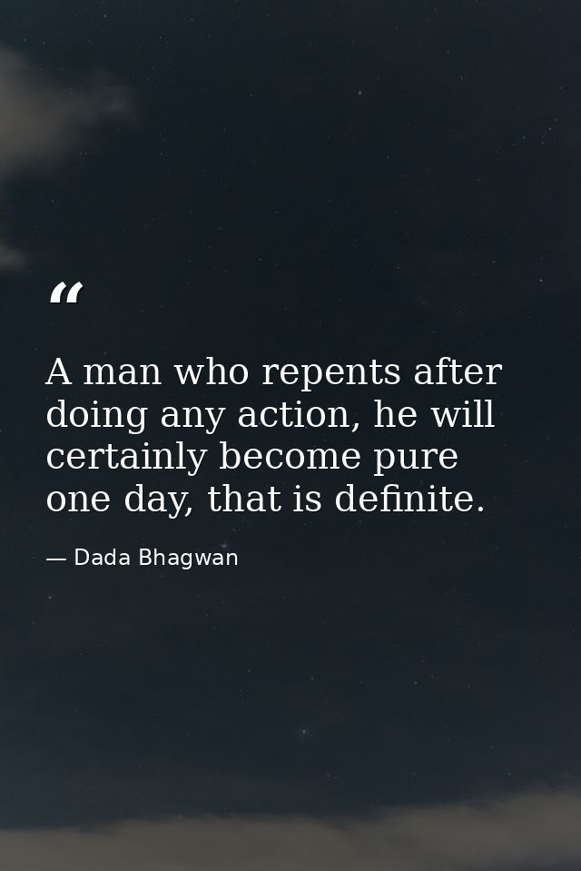 A man who repents after doing any action, he will certainly become pure one day, that is definite. — Dada Bhagwan
