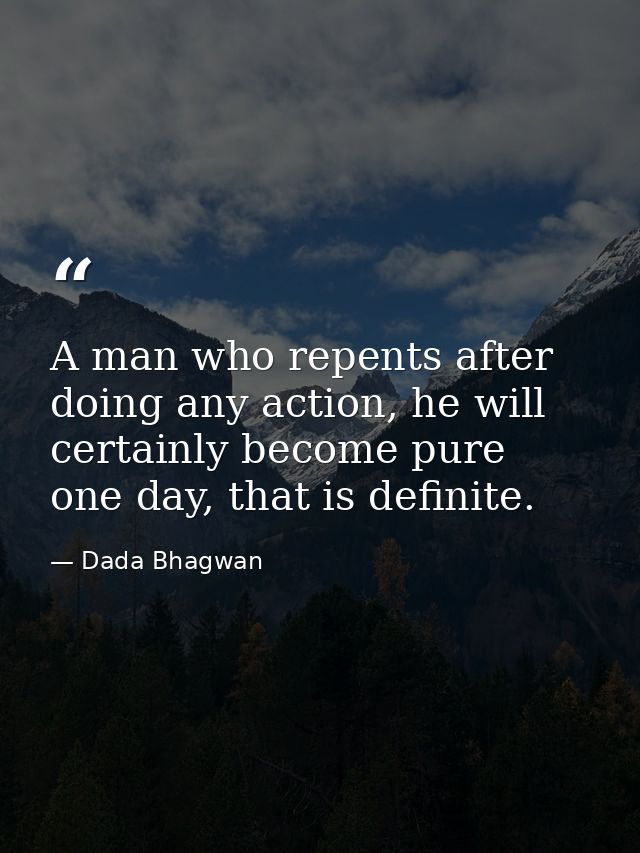 A man who repents after doing any action, he will certainly become pure one day, that is definite. — Dada Bhagwan