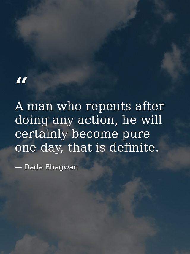 A man who repents after doing any action, he will certainly become pure one day, that is definite. — Dada Bhagwan