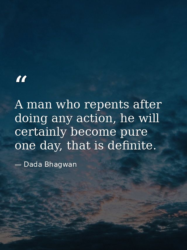 A man who repents after doing any action, he will certainly become pure one day, that is definite. — Dada Bhagwan
