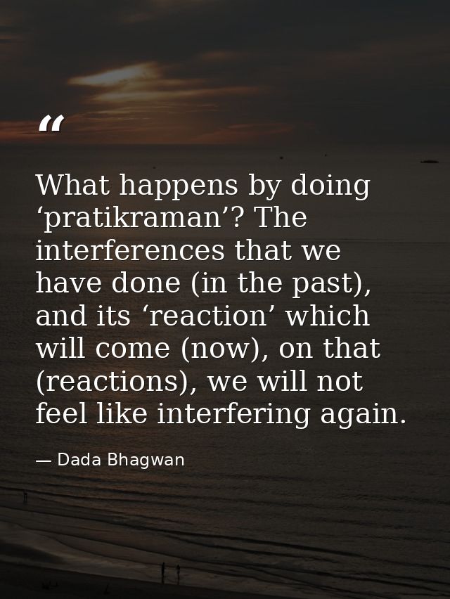 What happens by doing ‘pratikraman’? The interferences that we have done (in the past), and its ‘reaction’ which will co — Dada Bhagwan
