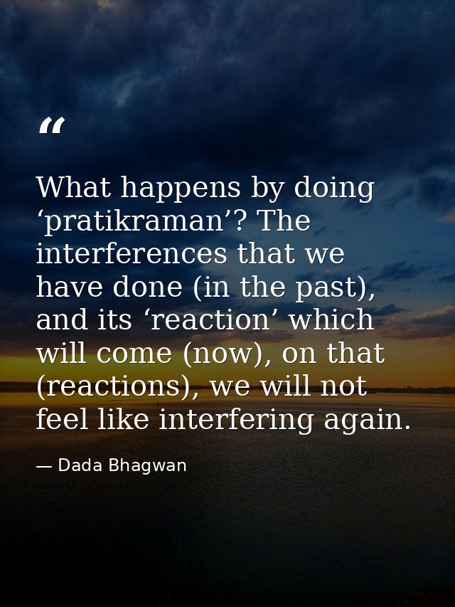 What happens by doing ‘pratikraman’? The interferences that we have done (in the past), and its ‘reaction’ which will co — Dada Bhagwan