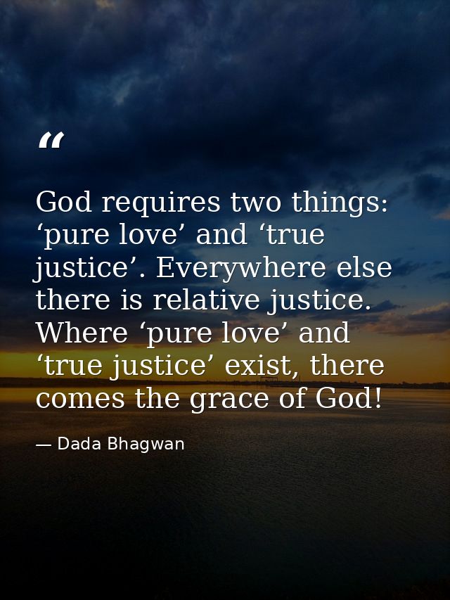 God requires two things: ‘pure love’ and ‘true justice’. Everywhere else there is relative justice. Where ‘pure love’ an — Dada Bhagwan