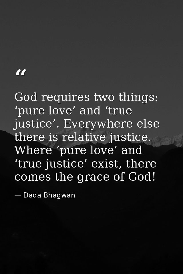 God requires two things: ‘pure love’ and ‘true justice’. Everywhere else there is relative justice. Where ‘pure love’ an — Dada Bhagwan