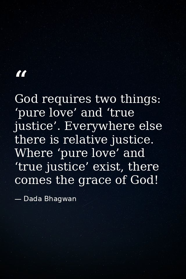 God requires two things: ‘pure love’ and ‘true justice’. Everywhere else there is relative justice. Where ‘pure love’ an — Dada Bhagwan