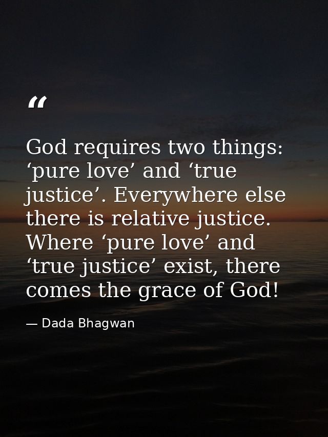 God requires two things: ‘pure love’ and ‘true justice’. Everywhere else there is relative justice. Where ‘pure love’ an — Dada Bhagwan