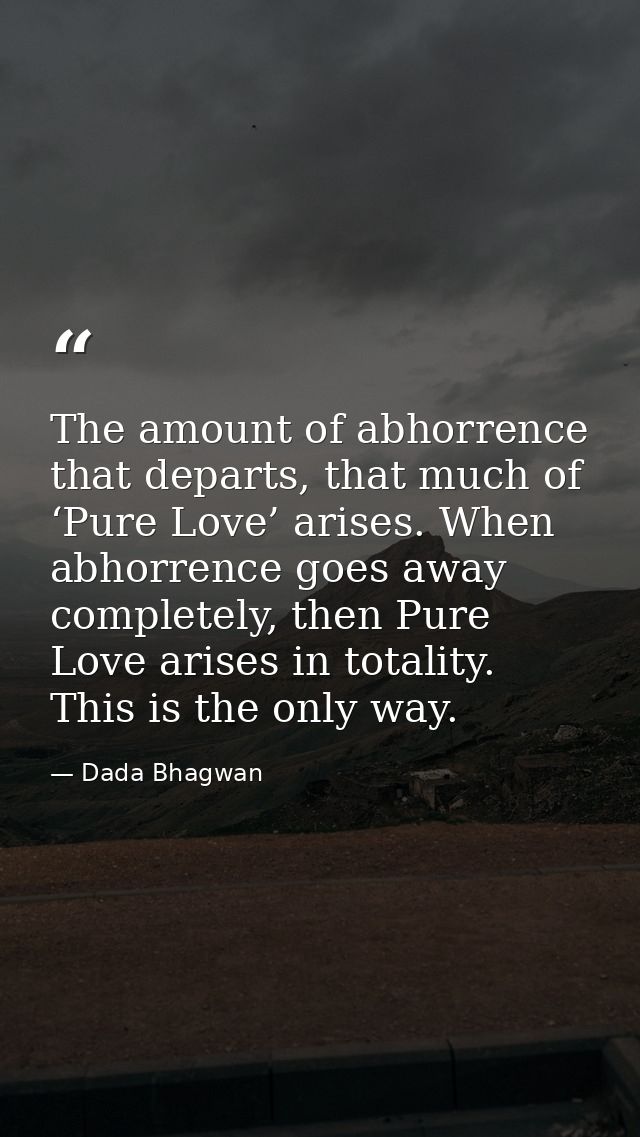 The amount of abhorrence that departs, that much of ‘Pure Love’ arises. When abhorrence goes away completely, then Pure  — Dada Bhagwan