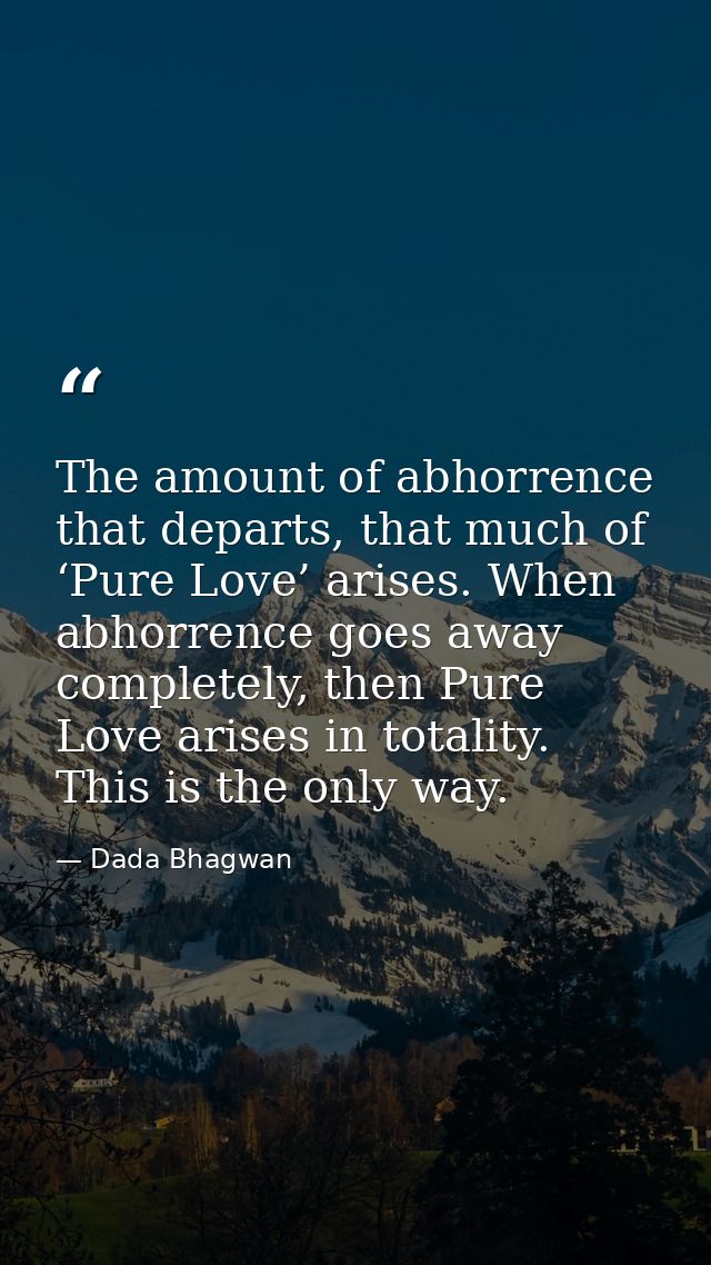 The amount of abhorrence that departs, that much of ‘Pure Love’ arises. When abhorrence goes away completely, then Pure  — Dada Bhagwan