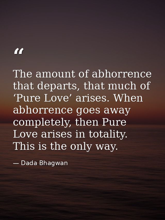 The amount of abhorrence that departs, that much of ‘Pure Love’ arises. When abhorrence goes away completely, then Pure  — Dada Bhagwan