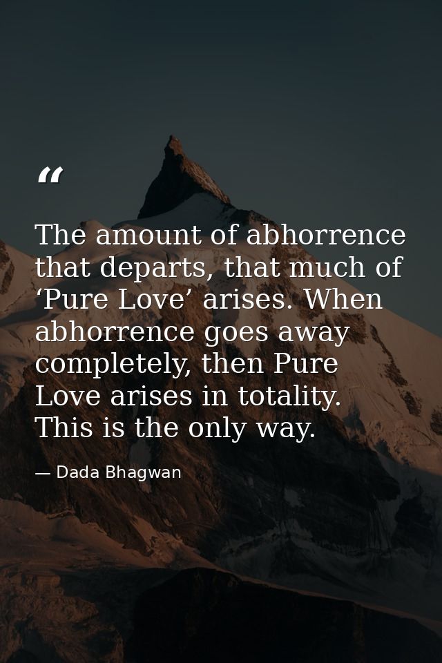 The amount of abhorrence that departs, that much of ‘Pure Love’ arises. When abhorrence goes away completely, then Pure  — Dada Bhagwan