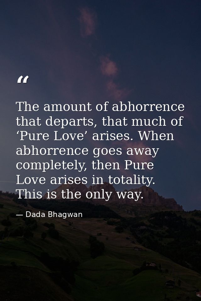 The amount of abhorrence that departs, that much of ‘Pure Love’ arises. When abhorrence goes away completely, then Pure  — Dada Bhagwan