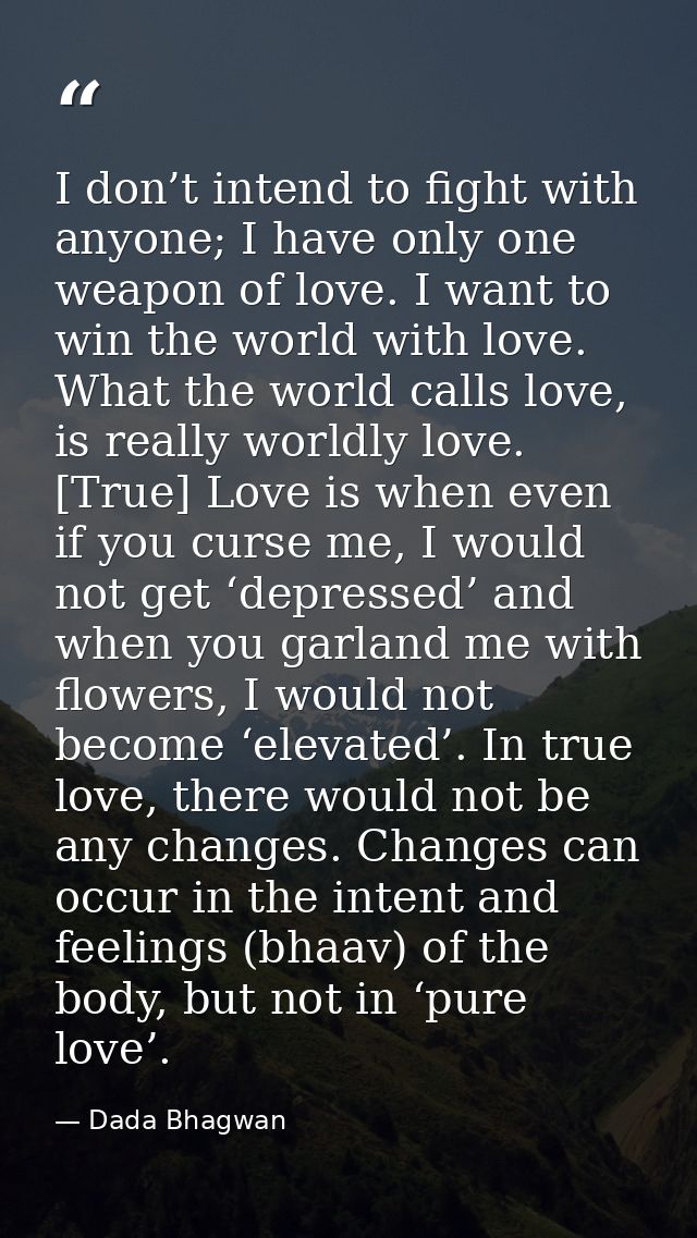 I don’t intend to fight with anyone; I have only one weapon of love. I want to win the world with love. What the world c — Dada Bhagwan