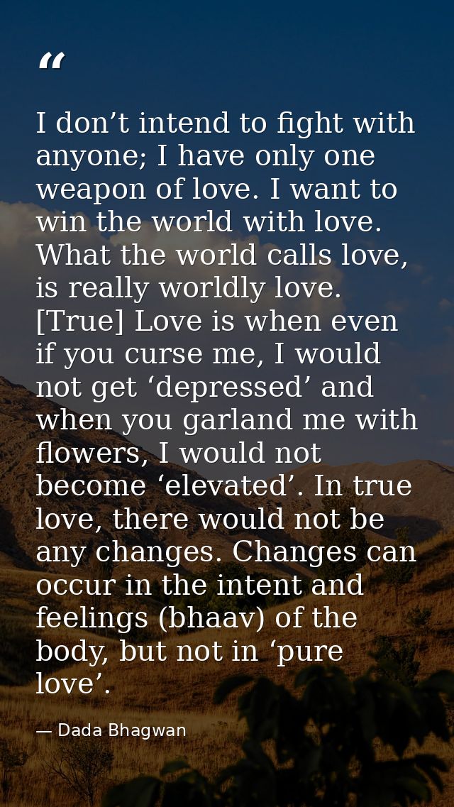 I don’t intend to fight with anyone; I have only one weapon of love. I want to win the world with love. What the world c — Dada Bhagwan