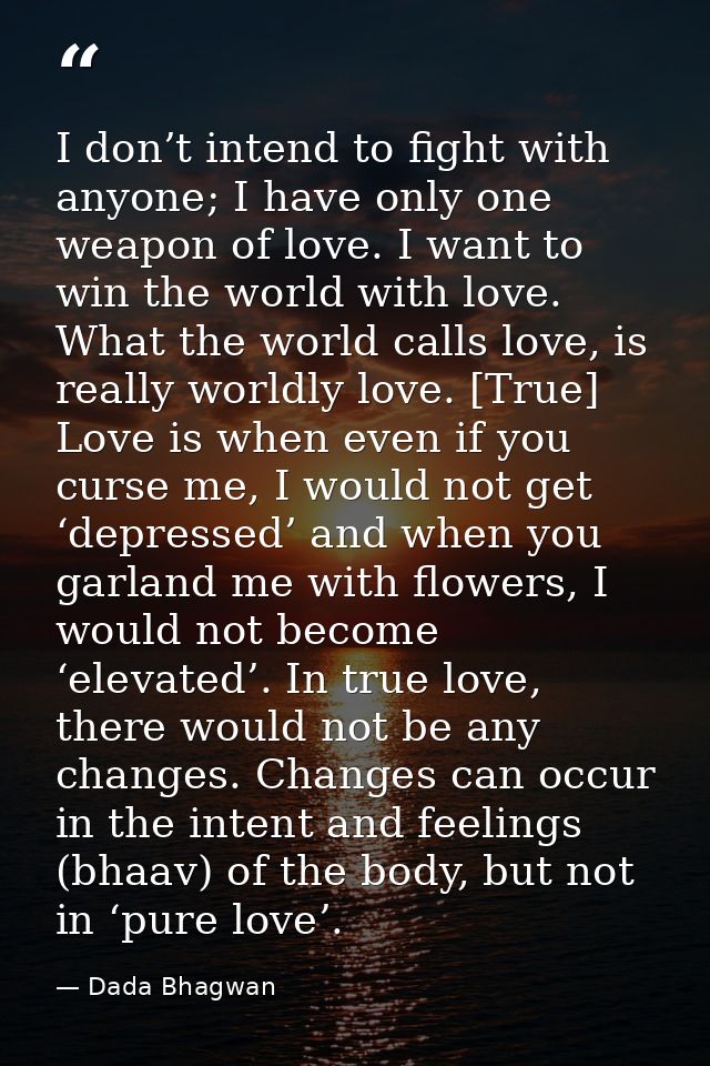 I don’t intend to fight with anyone; I have only one weapon of love. I want to win the world with love. What the world c — Dada Bhagwan