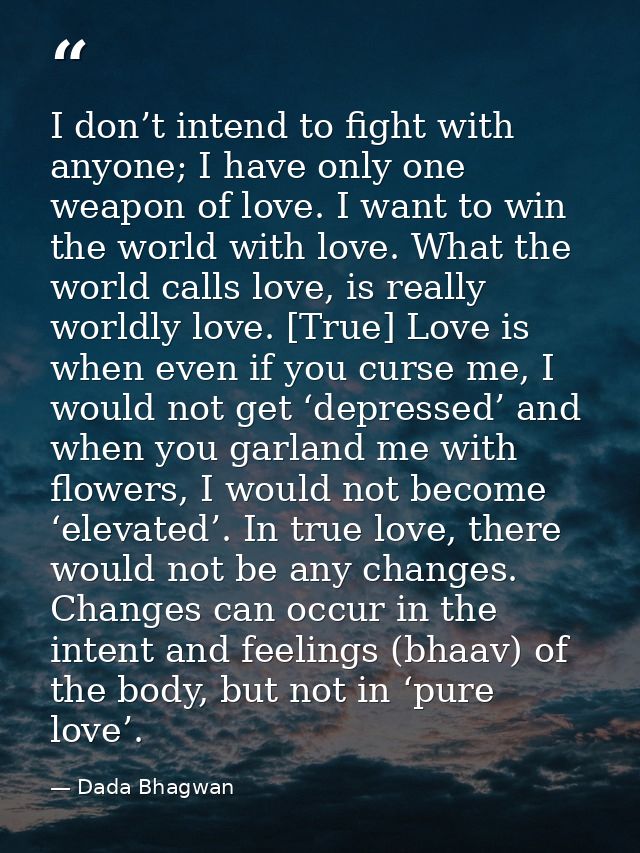 I don’t intend to fight with anyone; I have only one weapon of love. I want to win the world with love. What the world c — Dada Bhagwan