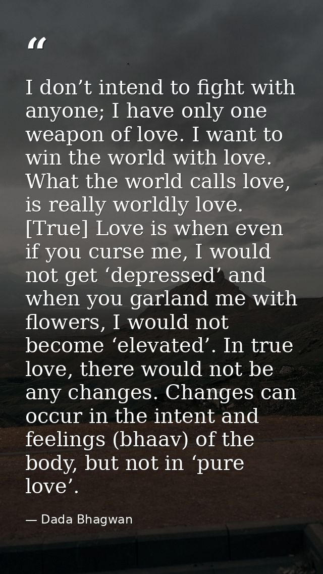 I don’t intend to fight with anyone; I have only one weapon of love. I want to win the world with love. What the world c — Dada Bhagwan