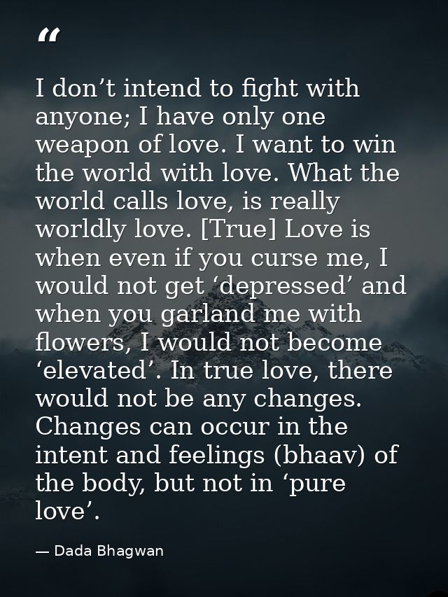 I don’t intend to fight with anyone; I have only one weapon of love. I want to win the world with love. What the world c — Dada Bhagwan