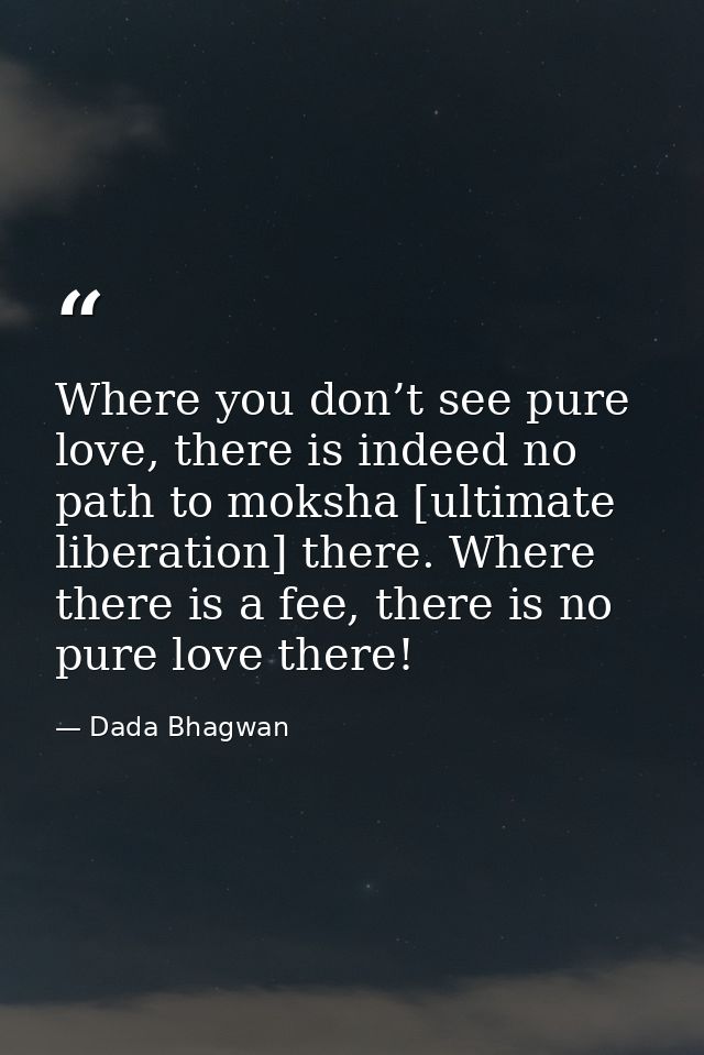 Where you don’t see pure love, there is indeed no path to moksha [ultimate liberation] there. Where there is a fee, ther — Dada Bhagwan