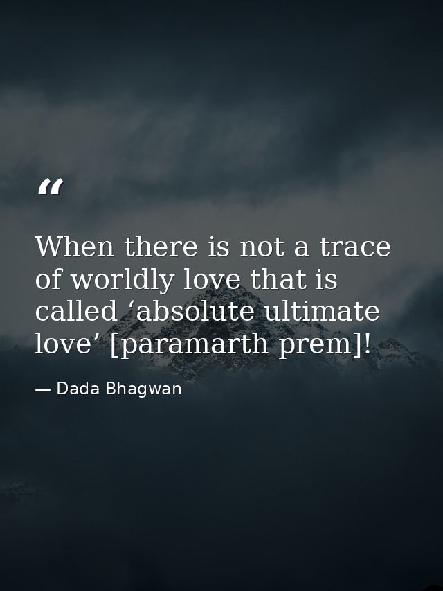 When there is not a trace of worldly love that is called ‘absolute ultimate love’ [paramarth prem]! — Dada Bhagwan