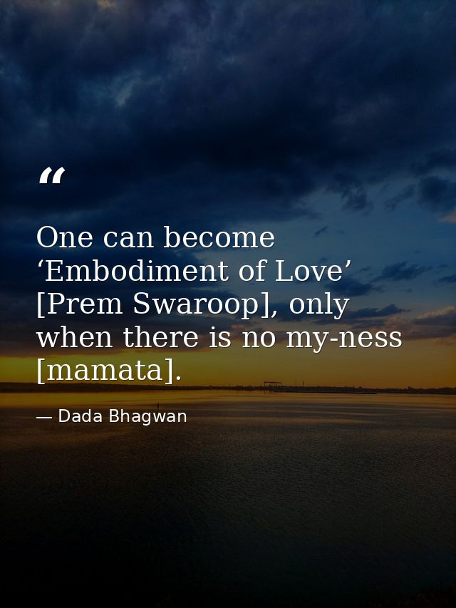 One can become ‘Embodiment of Love’ [Prem Swaroop], only when there is no my-ness [mamata]. — Dada Bhagwan