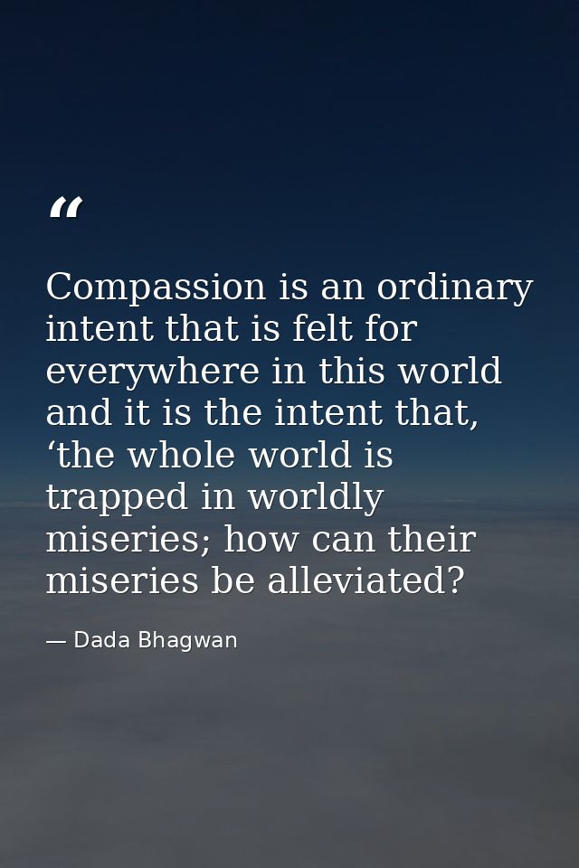 Compassion is an ordinary intent that is felt for everywhere in this world and it is the intent that, ‘the whole world i — Dada Bhagwan
