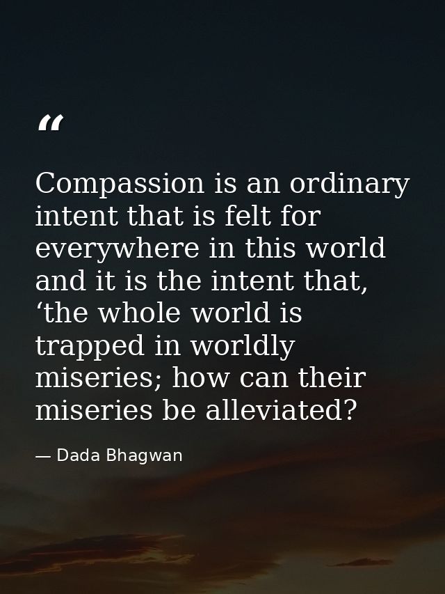 Compassion is an ordinary intent that is felt for everywhere in this world and it is the intent that, ‘the whole world i — Dada Bhagwan