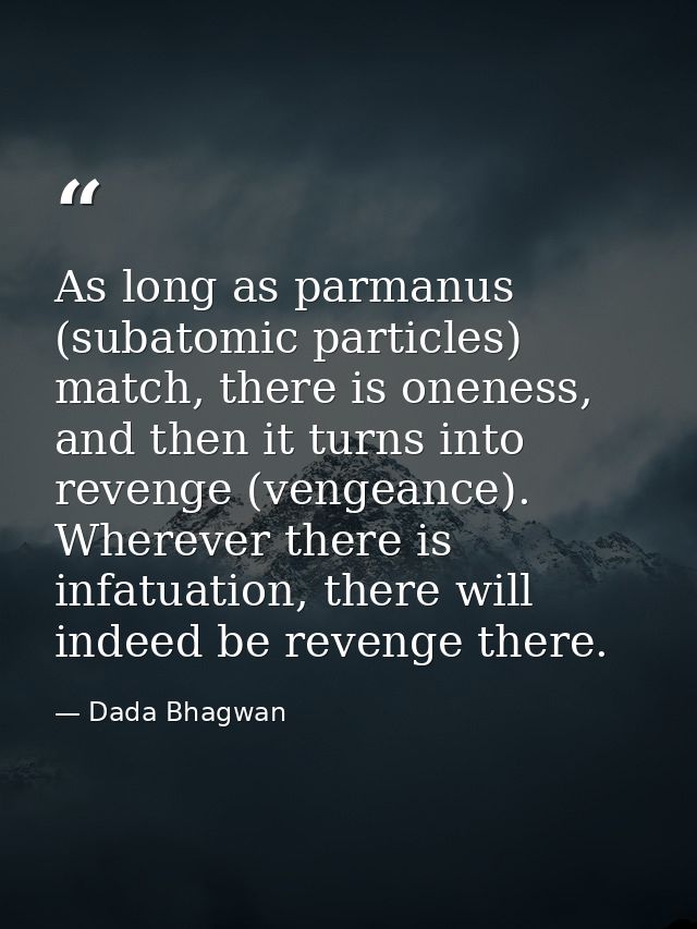 As long as parmanus (subatomic particles) match, there is oneness, and then it turns into revenge (vengeance). Wherever  — Dada Bhagwan