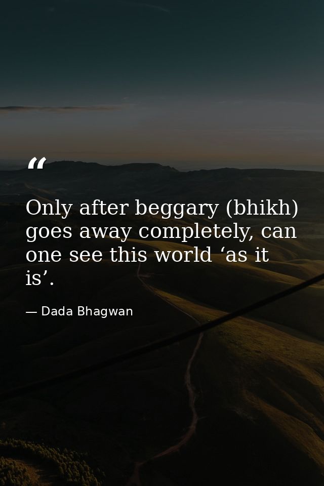 Only after beggary (bhikh) goes away completely, can one see this world ‘as it is’. — Dada Bhagwan