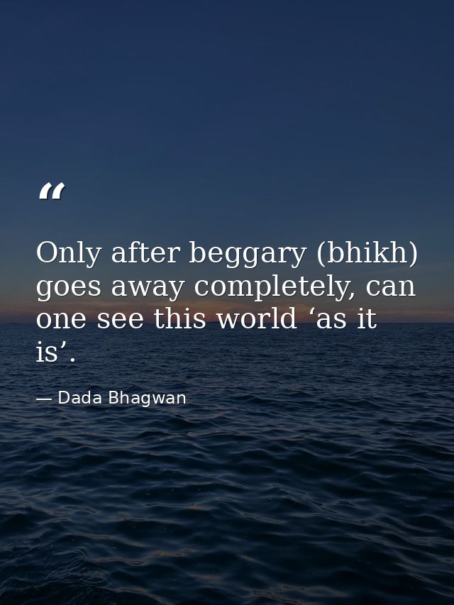 Only after beggary (bhikh) goes away completely, can one see this world ‘as it is’. — Dada Bhagwan