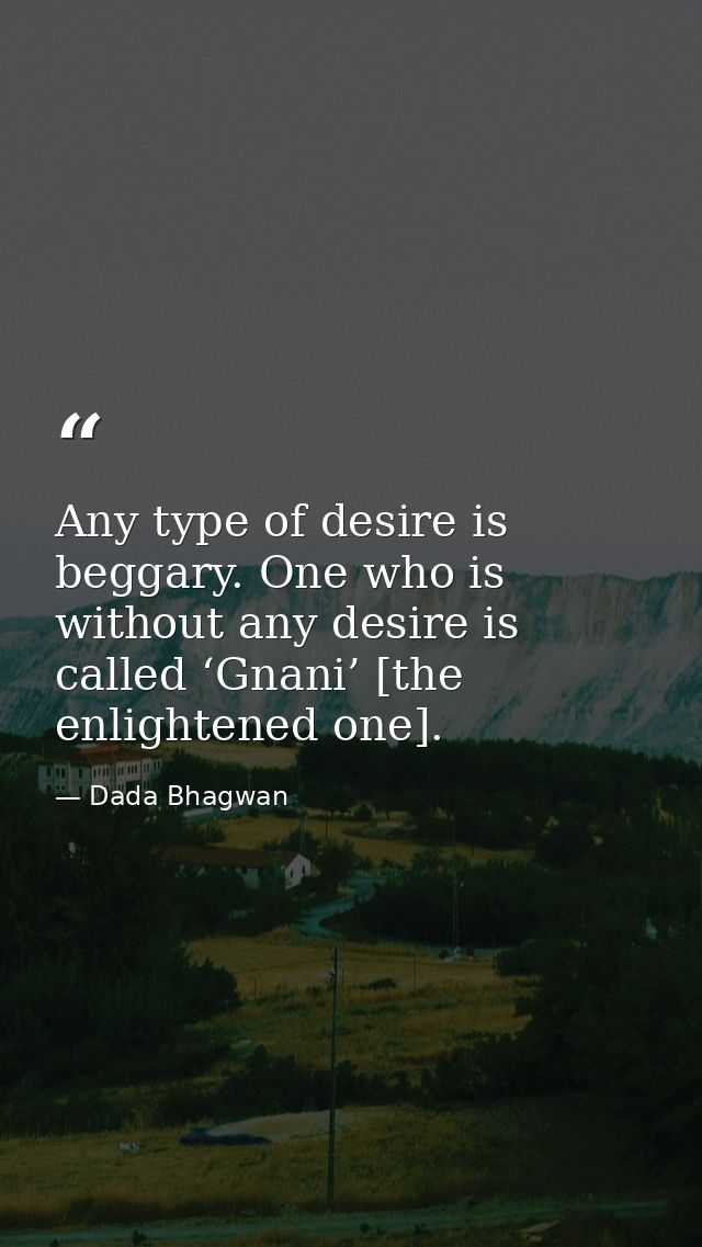 Any type of desire is beggary. One who is without any desire is called ‘Gnani’ [the enlightened one]. — Dada Bhagwan
